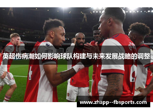 英超伤病潮如何影响球队构建与未来发展战略的调整