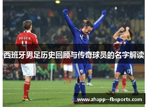 西班牙男足历史回顾与传奇球员的名字解读
