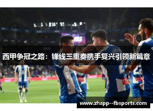 西甲争冠之路：锋线三重奏携手复兴引领新篇章