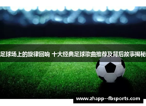 足球场上的旋律回响 十大经典足球歌曲推荐及背后故事揭秘