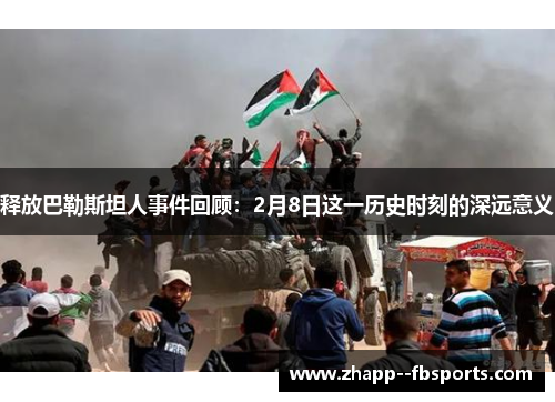 释放巴勒斯坦人事件回顾:2月8日这一历史时刻的深远意义 释放巴勒斯坦人事件回顾:2月8日这一历史时刻的深远意义