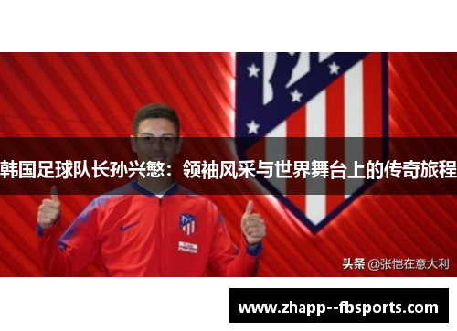 韩国足球队长孙兴慜:领袖风采与世界舞台上的传奇旅程 韩国足球队长孙兴慜:领袖风采与世界舞台上的传奇旅程