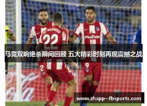 马竞双响绝杀瞬间回顾 五大精彩时刻再现震撼之战