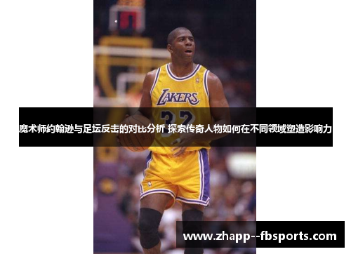 魔术师约翰逊与足坛反击的对比分析 探索传奇人物如何在不同领域塑造影响力 魔术师约翰逊与足坛反击的对比分析 探索传奇人物如何在不同领域塑造影响力