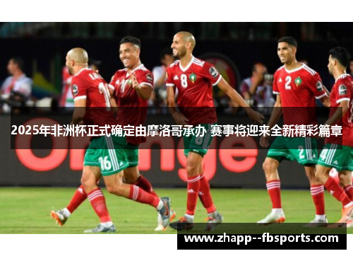 2025年非洲杯正式确定由摩洛哥承办 赛事将迎来全新精彩篇章