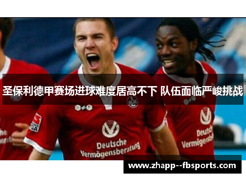 圣保利德甲赛场进球难度居高不下 队伍面临严峻挑战