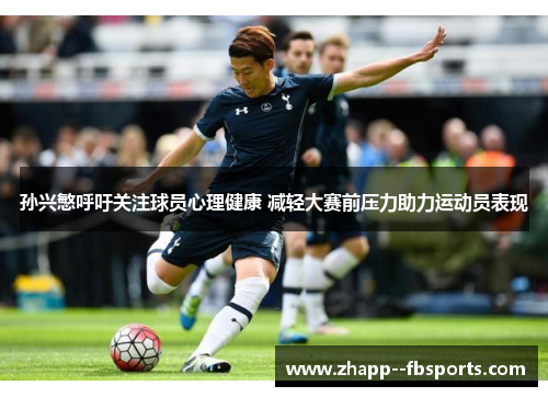 孙兴慜呼吁关注球员心理健康 减轻大赛前压力助力运动员表现