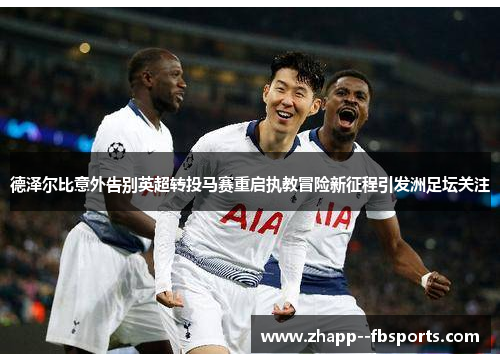德泽尔比意外告别英超转投马赛重启执教冒险新征程引发洲足坛关注