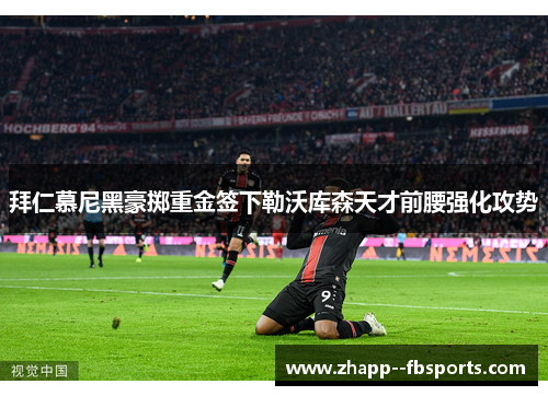 拜仁慕尼黑豪掷重金签下勒沃库森天才前腰强化攻势 拜仁慕尼黑豪掷重金签下勒沃库森天才前腰强化攻势