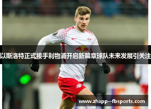 以斯洛特正式接手利物浦开启新篇章球队未来发展引关注