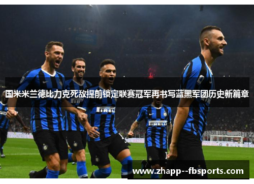 国米米兰德比力克死敌提前锁定联赛冠军再书写蓝黑军团历史新篇章 国米米兰德比力克死敌提前锁定联赛冠军再书写蓝黑军团历史新篇章