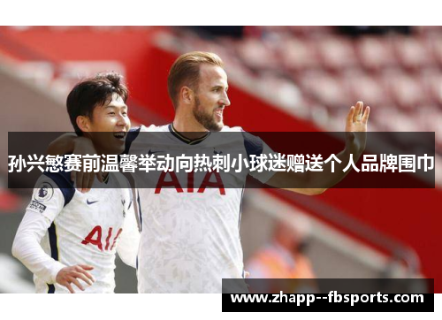 孙兴慜赛前温馨举动向热刺小球迷赠送个人品牌围巾