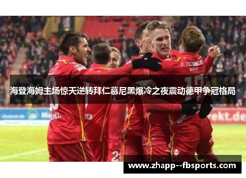 海登海姆主场惊天逆转拜仁慕尼黑爆冷之夜震动德甲争冠格局