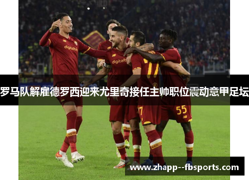罗马队解雇德罗西迎来尤里奇接任主帅职位震动意甲足坛