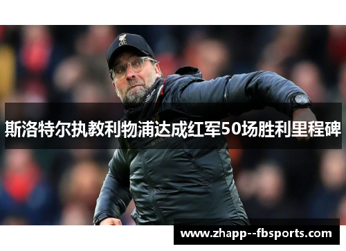 斯洛特尔执教利物浦达成红军50场胜利里程碑 斯洛特尔执教利物浦达成红军50场胜利里程碑