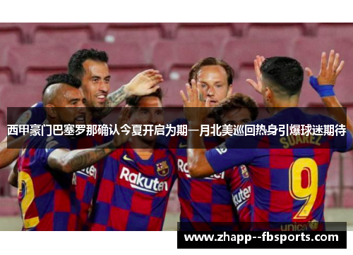 西甲豪门巴塞罗那确认今夏开启为期一月北美巡回热身引爆球迷期待 西甲豪门巴塞罗那确认今夏开启为期一月北美巡回热身引爆球迷期待