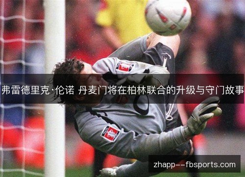 弗雷德里克·伦诺 丹麦门将在柏林联合的升级与守门故事 弗雷德里克·伦诺 丹麦门将在柏林联合的升级与守门故事