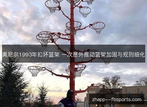 奥尼尔1993年扣坏篮架 一次意外推动篮架加固与规则细化 奥尼尔1993年扣坏篮架 一次意外推动篮架加固与规则细化